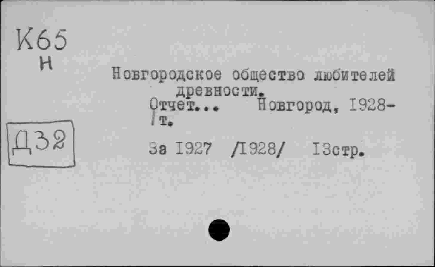 ﻿К65 н
---
Новгородское обществої любителей древности.
Отчет... Новгород, 1928-
I т.
За 1927 /1928/ 13стр.